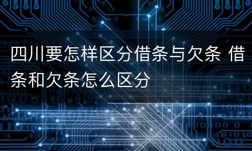 四川要怎样区分借条与欠条 借条和欠条怎么区分