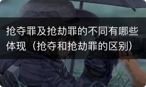 抢夺罪及抢劫罪的不同有哪些体现（抢夺和抢劫罪的区别）