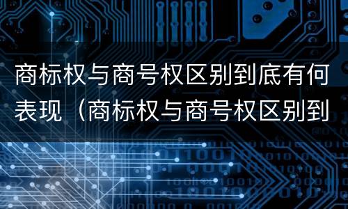 商标权与商号权区别到底有何表现（商标权与商号权区别到底有何表现和作用）