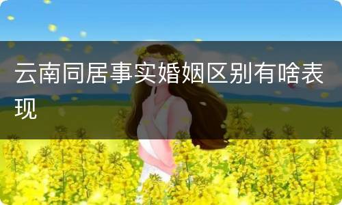 云南同居事实婚姻区别有啥表现