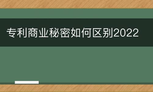 专利商业秘密如何区别2022