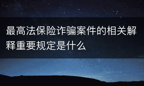 最高法保险诈骗案件的相关解释重要规定是什么