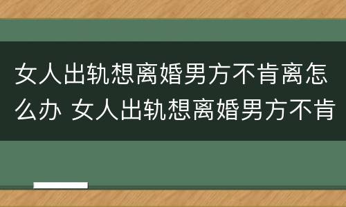 女人出轨想离婚男方不肯离怎么办 女人出轨想离婚男方不肯离怎么办呀
