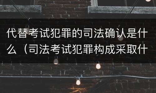 代替考试犯罪的司法确认是什么（司法考试犯罪构成采取什么学说）