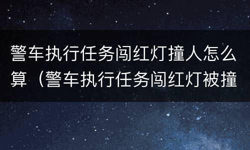警车执行任务闯红灯撞人怎么算（警车执行任务闯红灯被撞责任认定）