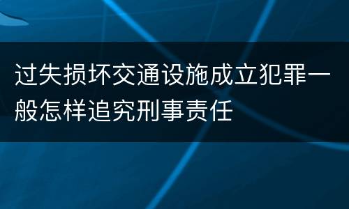 过失损坏交通设施成立犯罪一般怎样追究刑事责任