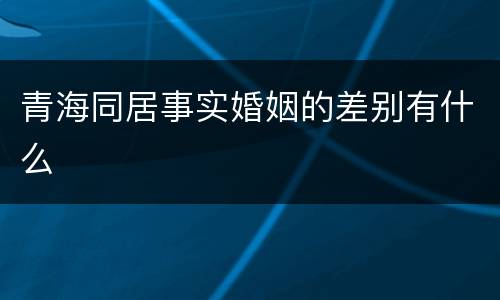 青海同居事实婚姻的差别有什么