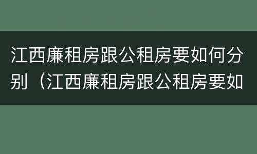 江西廉租房跟公租房要如何分别（江西廉租房跟公租房要如何分别购买）