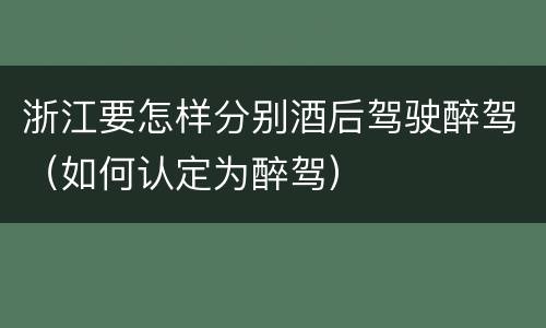 浙江要怎样分别酒后驾驶醉驾（如何认定为醉驾）