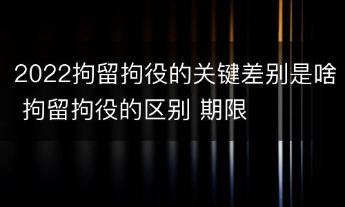 2022拘留拘役的关键差别是啥 拘留拘役的区别 期限