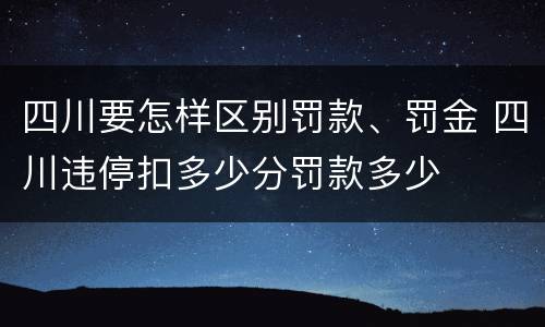 四川要怎样区别罚款、罚金 四川违停扣多少分罚款多少