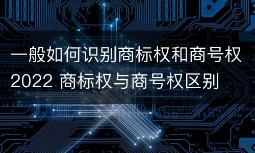 一般如何识别商标权和商号权2022 商标权与商号权区别