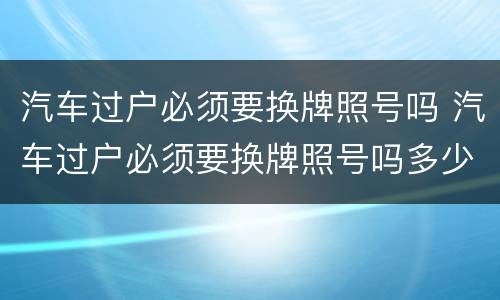 汽车过户必须要换牌照号吗 汽车过户必须要换牌照号吗多少钱