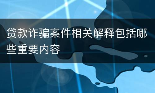 贷款诈骗案件相关解释包括哪些重要内容