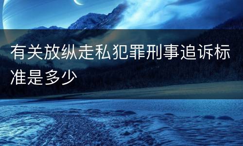 有关放纵走私犯罪刑事追诉标准是多少
