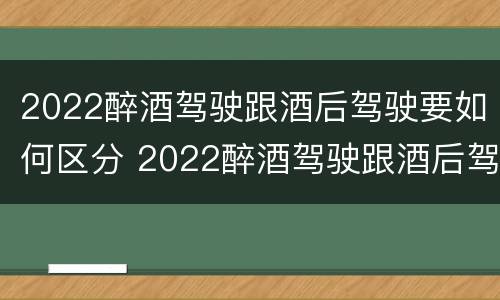 2022醉酒驾驶跟酒后驾驶要如何区分 2022醉酒驾驶跟酒后驾驶要如何区分呢