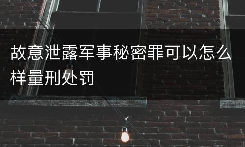 故意泄露军事秘密罪可以怎么样量刑处罚