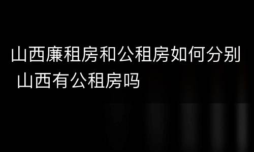 山西廉租房和公租房如何分别 山西有公租房吗