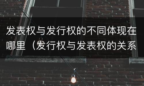 发表权与发行权的不同体现在哪里（发行权与发表权的关系）