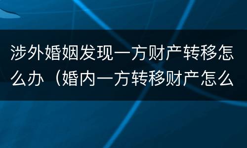 涉外婚姻发现一方财产转移怎么办（婚内一方转移财产怎么办）