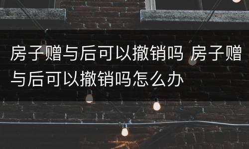 房子赠与后可以撤销吗 房子赠与后可以撤销吗怎么办