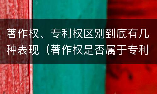 著作权、专利权区别到底有几种表现（著作权是否属于专利）