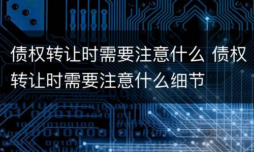 债权转让时需要注意什么 债权转让时需要注意什么细节