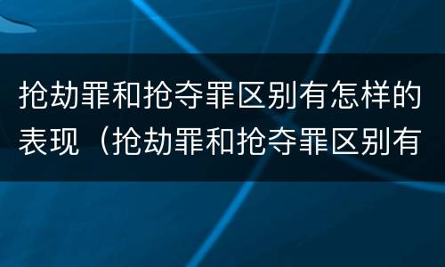 抢劫罪和抢夺罪区别有怎样的表现（抢劫罪和抢夺罪区别有怎样的表现形式）