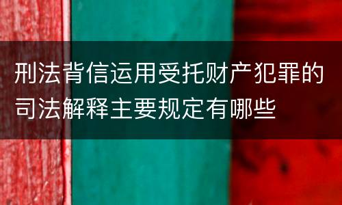 刑法背信运用受托财产犯罪的司法解释主要规定有哪些