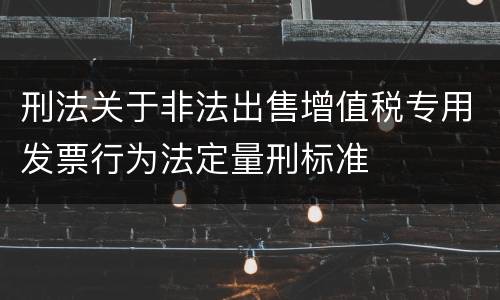 刑法关于非法出售增值税专用发票行为法定量刑标准