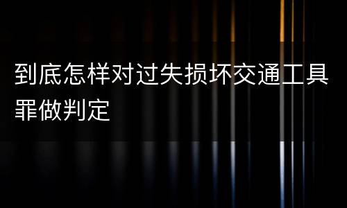 到底怎样对过失损坏交通工具罪做判定