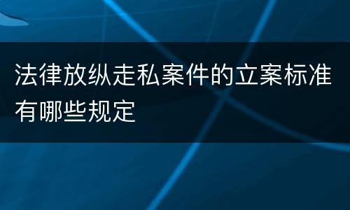 法律放纵走私案件的立案标准有哪些规定