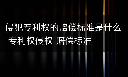 侵犯专利权的赔偿标准是什么 专利权侵权 赔偿标准