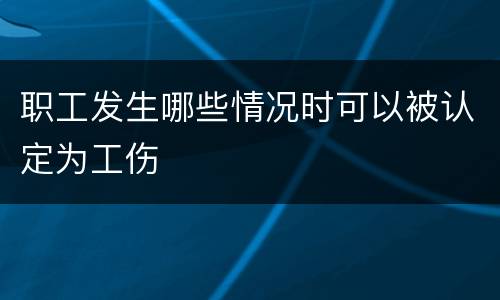 职工发生哪些情况时可以被认定为工伤
