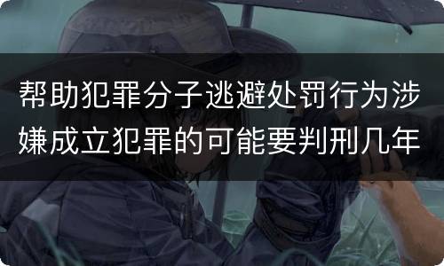 帮助犯罪分子逃避处罚行为涉嫌成立犯罪的可能要判刑几年