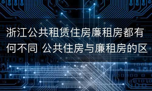浙江公共租赁住房廉租房都有何不同 公共住房与廉租房的区别