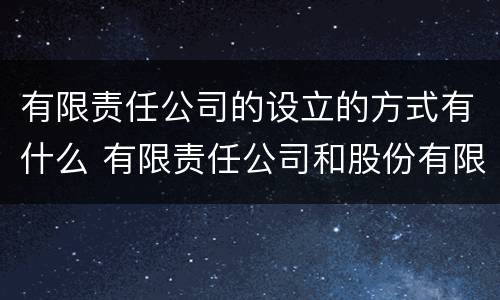 有限责任公司的设立的方式有什么 有限责任公司和股份有限公司的设立方式