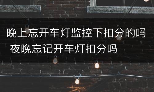 晚上忘开车灯监控下扣分的吗 夜晚忘记开车灯扣分吗