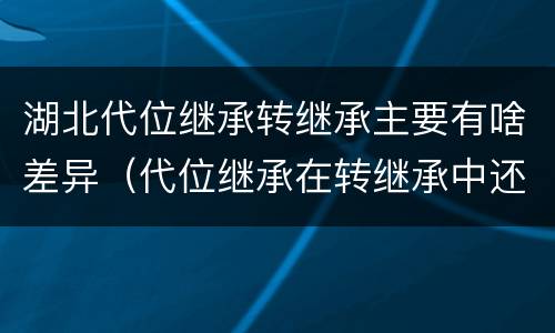 湖北代位继承转继承主要有啥差异（代位继承在转继承中还存在吗）