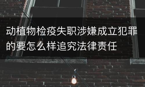 动植物检疫失职涉嫌成立犯罪的要怎么样追究法律责任