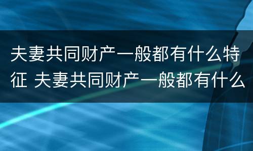 夫妻共同财产一般都有什么特征 夫妻共同财产一般都有什么特征呢