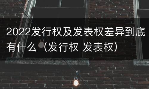 2022发行权及发表权差异到底有什么（发行权 发表权）