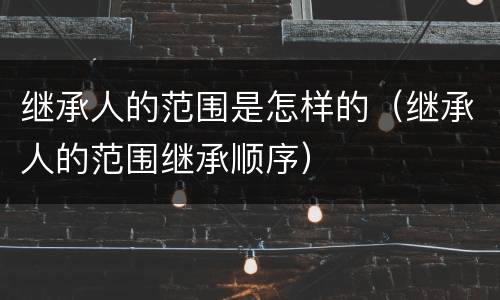 继承人的范围是怎样的（继承人的范围继承顺序）