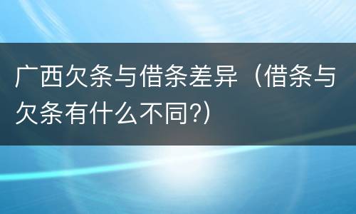 广西欠条与借条差异（借条与欠条有什么不同?）