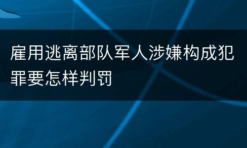 雇用逃离部队军人涉嫌构成犯罪要怎样判罚