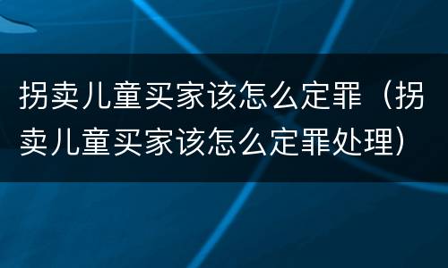 拐卖儿童买家该怎么定罪（拐卖儿童买家该怎么定罪处理）