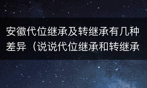 安徽代位继承及转继承有几种差异（说说代位继承和转继承的区别）
