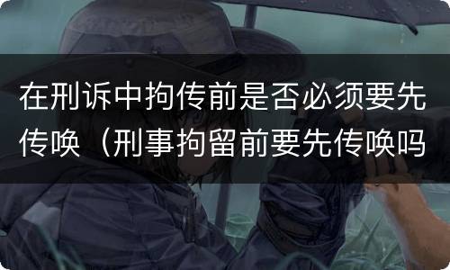 在刑诉中拘传前是否必须要先传唤（刑事拘留前要先传唤吗）