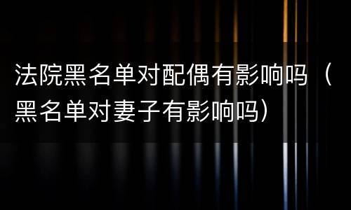 法院黑名单对配偶有影响吗（黑名单对妻子有影响吗）