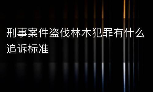 刑事案件盗伐林木犯罪有什么追诉标准